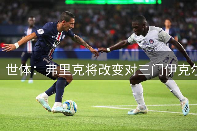 世体：弗里克将改变对三门伊克尔使用方式，避免其错失出场时间