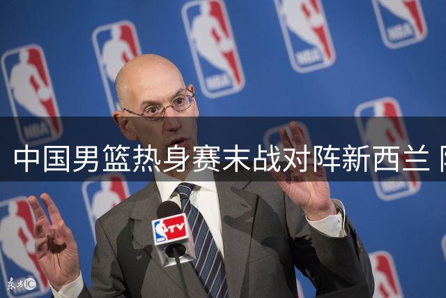中国男篮热身赛末战对阵新西兰 阵容微调迎考验