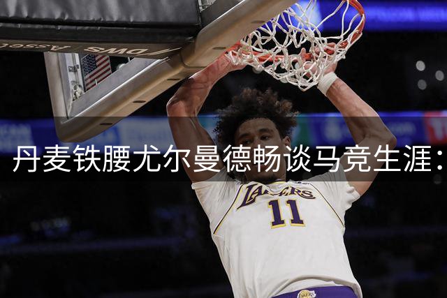 丹麦铁腰尤尔曼德畅谈马竞生涯：渴望与顶级豪门过招
