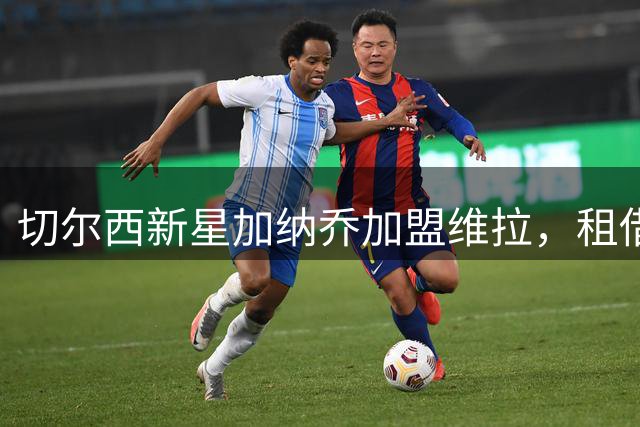 切尔西新星加纳乔加盟维拉，租借协议暗藏买断玄机