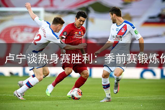 卢宁谈热身赛胜利：季前赛锻炼价值大 快速反击战术奏效