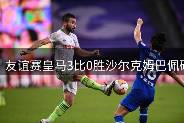 友谊赛皇马3比0胜沙尔克姆巴佩破门
