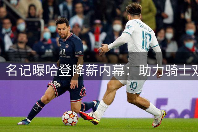 名记曝哈登降薪内幕：助力骑士双重目标 促成沃特森加盟