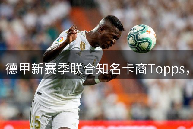 德甲新赛季联合知名卡商Topps，推出全新的“首发登场纪念臂章”