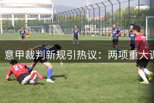 意甲裁判新规引热议：两项重大调整落地 争议捂嘴条款暂缓执行