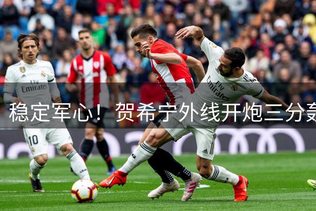 稳定军心！贺希宁外线开炮三分轰进 帮助球队夺回领先