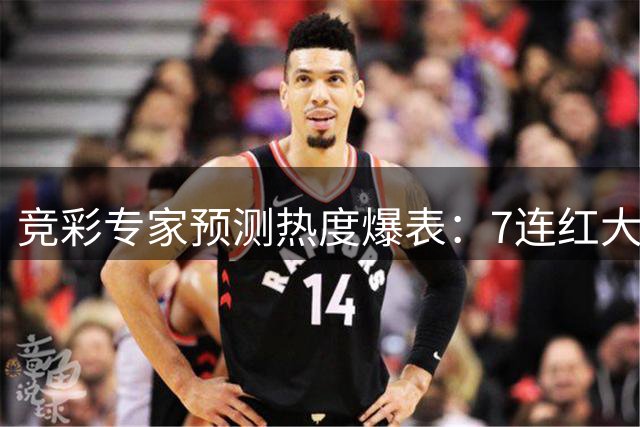 竞彩专家预测热度爆表：7连红大神领衔今日赛事分析