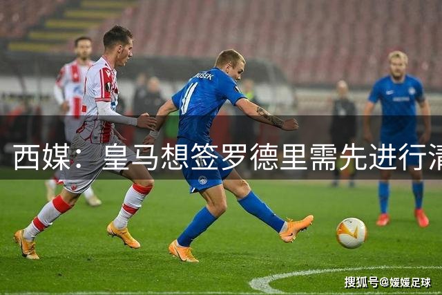 西媒：皇马想签罗德里需先进行清洗，马斯坦托诺等不愿离队