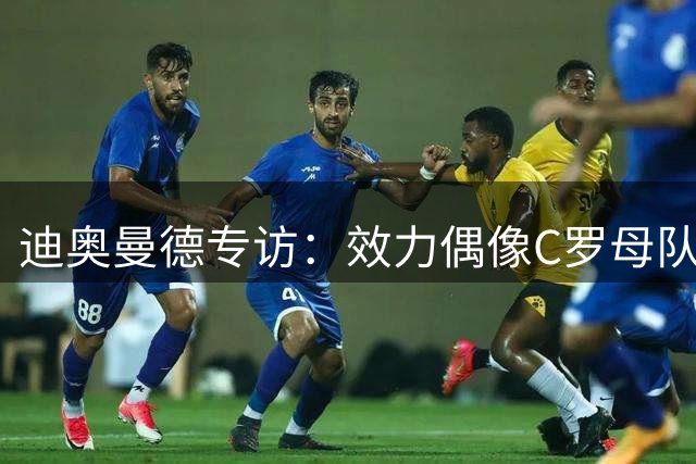迪奥曼德专访：效力偶像C罗母队倍感荣耀 坦言无惧高额转会费压力